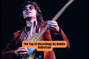 The Top 10 Recordings by Robbie Robertson